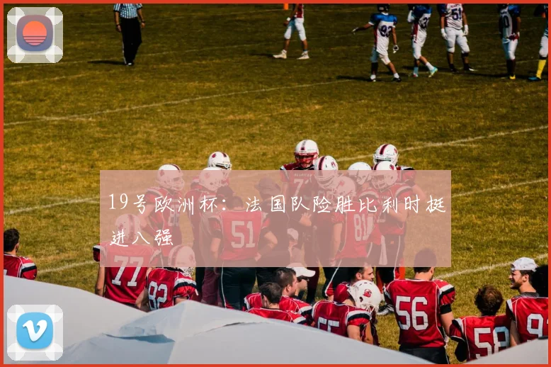 19号欧洲杯:法国队险胜比利时挺进八强