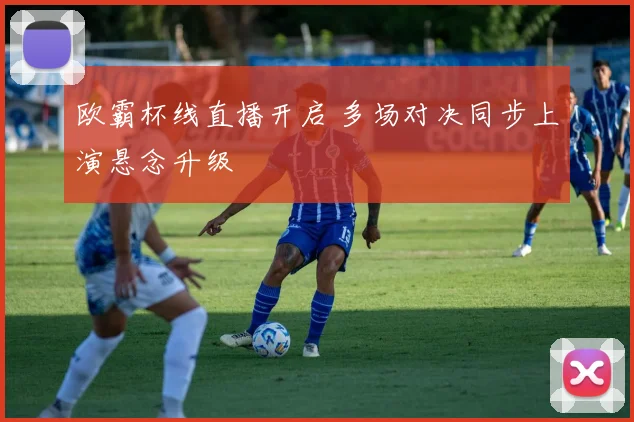 欧霸杯线直播开启 多场对决同步上演悬念升级