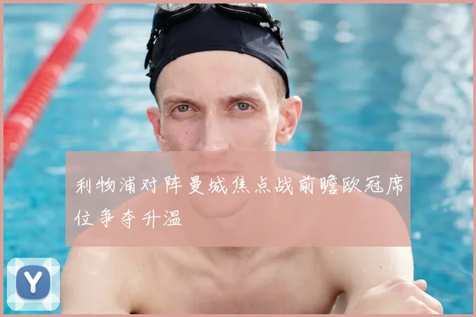利物浦对阵曼城焦点战前瞻欧冠席位争夺升温