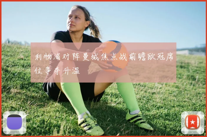 利物浦对阵曼城焦点战前瞻欧冠席位争夺升温