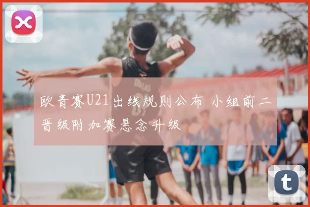 欧青赛U21出线规则公布 小组前二晋级附加赛悬念升级