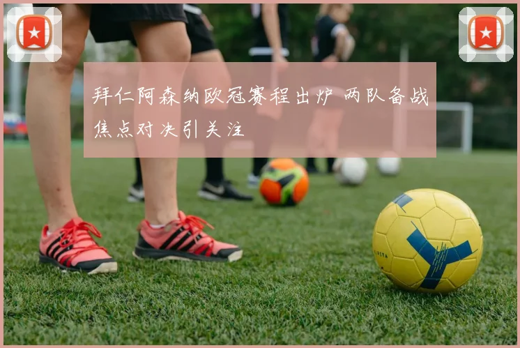 拜仁阿森纳欧冠赛程出炉 两队备战焦点对决引关注
