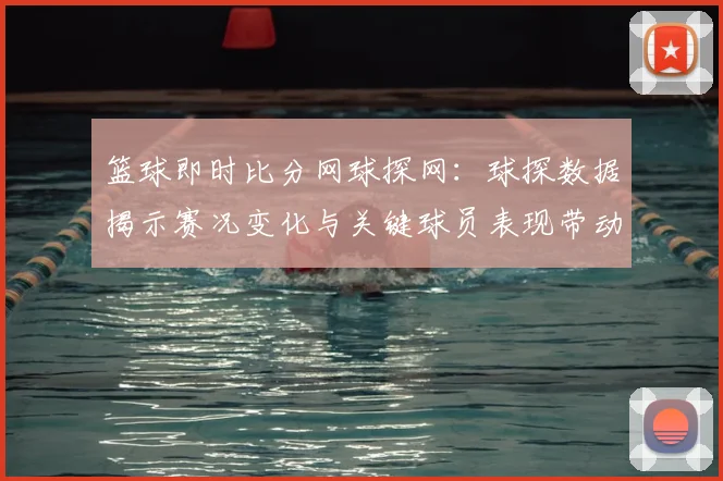 篮球即时比分网球探网：球探数据揭示赛况变化与关键球员表现带动赛事关注