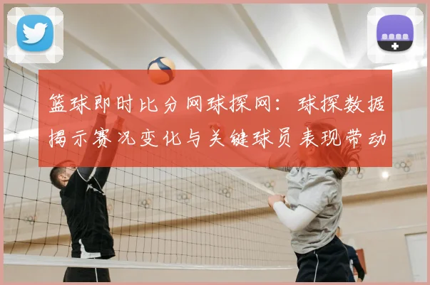 篮球即时比分网球探网：球探数据揭示赛况变化与关键球员表现带动赛事关注