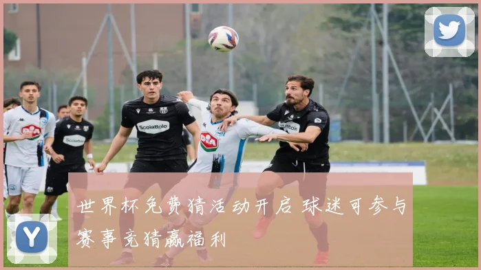 世界杯免费猜活动开启 球迷可参与赛事竞猜赢福利