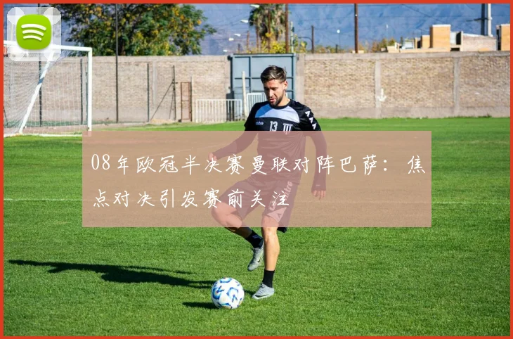 08年欧冠半决赛曼联对阵巴萨：焦点对决引发赛前关注