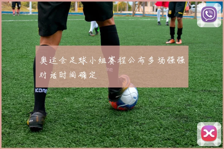 奥运会足球小组赛程公布多场强强对话时间确定