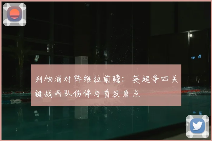 利物浦对阵维拉前瞻：英超争四关键战两队伤停与首发看点