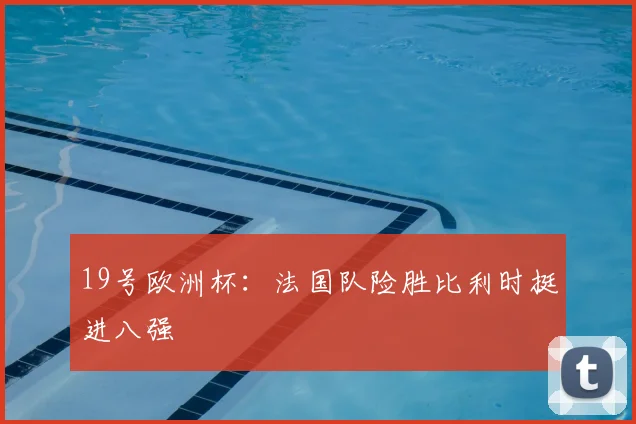 19号欧洲杯:法国队险胜比利时挺进八强