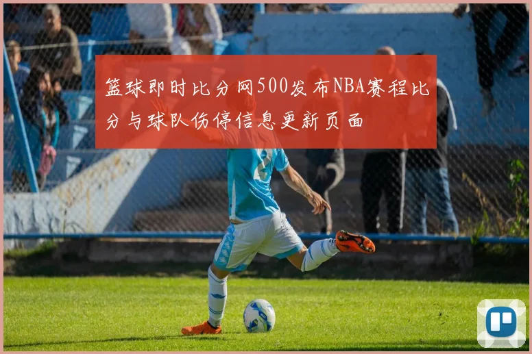篮球即时比分网500发布NBA赛程比分与球队伤停信息更新页面