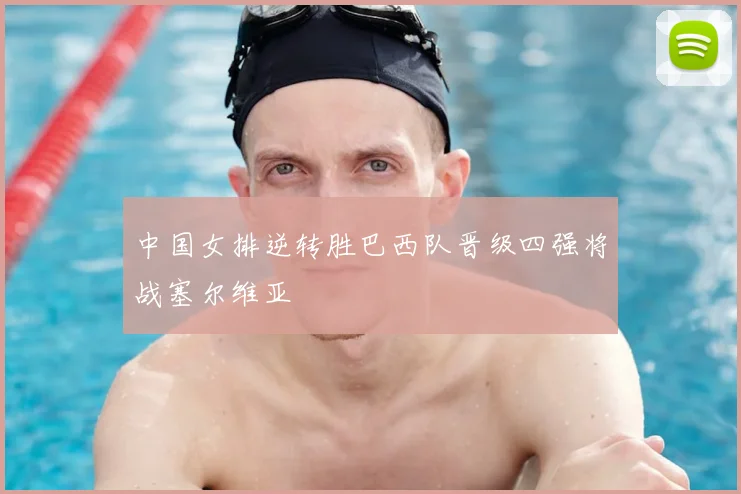 中国女排逆转胜巴西队晋级四强将战塞尔维亚