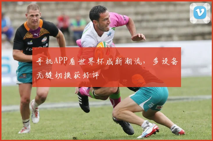 手机APP看世界杯成新潮流,多设备无缝切换获好评