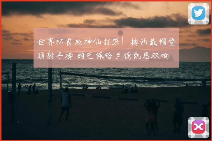 世界杯首轮神仙打架！梅西戴帽登顶射手榜 姆巴佩哈兰德凯恩双响