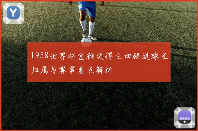 1958世界杯金靴奖得主回顾进球王归属与赛事看点解析