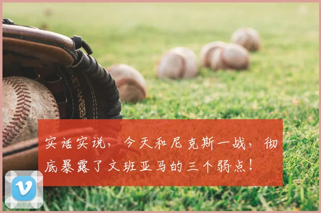 实话实说，今天和尼克斯一战，彻底暴露了文班亚马的三个弱点！