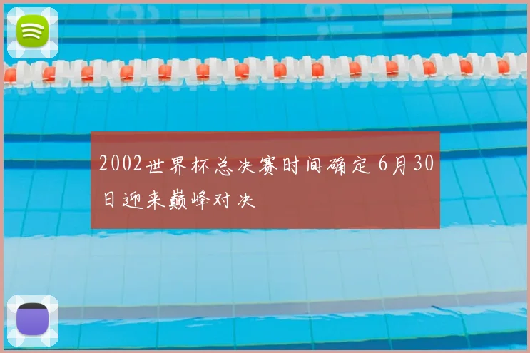2002世界杯总决赛时间确定 6月30日迎来巅峰对决