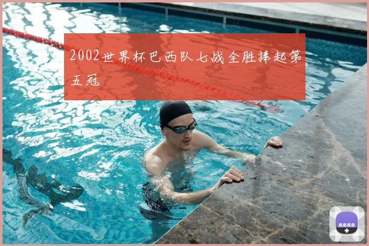 2002世界杯巴西队七战全胜捧起第五冠