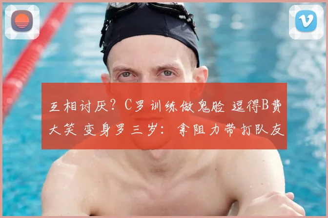 互相讨厌？C罗训练做鬼脸 逗得B费大笑 变身罗三岁：拿阻力带打队友