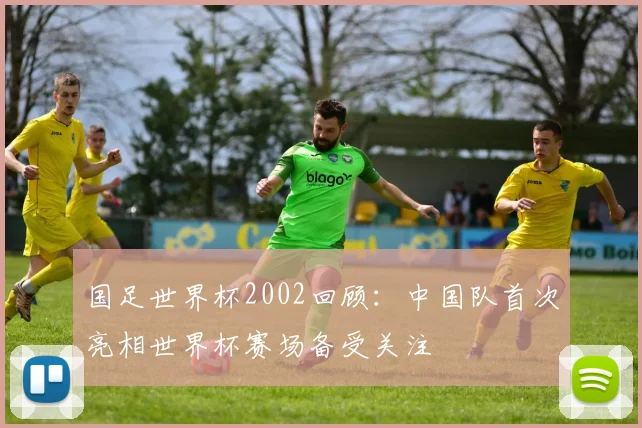 国足世界杯2002回顾：中国队首次亮相世界杯赛场备受关注