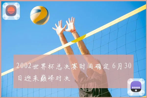 2002世界杯总决赛时间确定 6月30日迎来巅峰对决