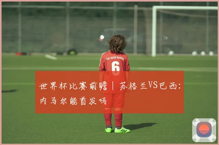 世界杯比赛前瞻丨苏格兰VS巴西：内马尔能首发吗