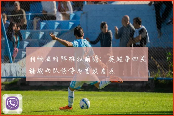 利物浦对阵维拉前瞻：英超争四关键战两队伤停与首发看点