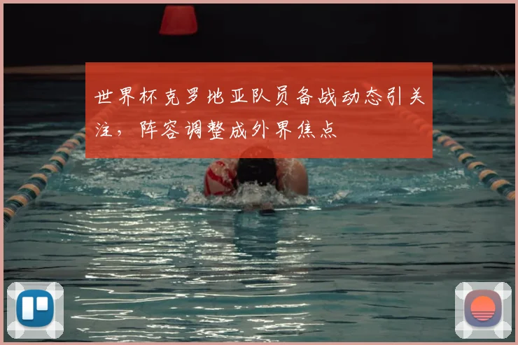 世界杯克罗地亚队员备战动态引关注，阵容调整成外界焦点