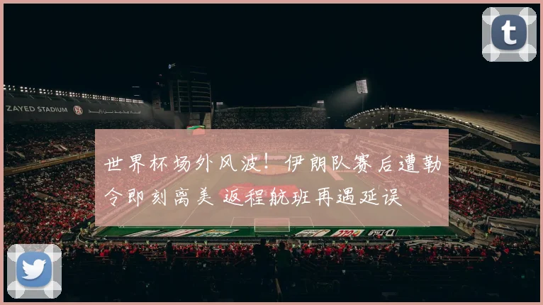 世界杯场外风波！伊朗队赛后遭勒令即刻离美 返程航班再遇延误