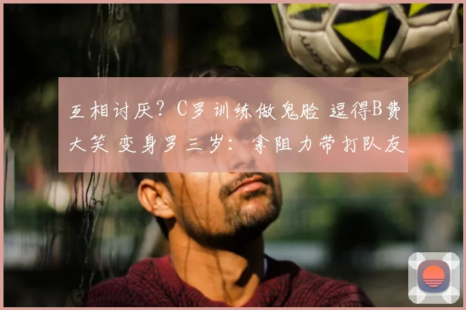 互相讨厌？C罗训练做鬼脸 逗得B费大笑 变身罗三岁：拿阻力带打队友