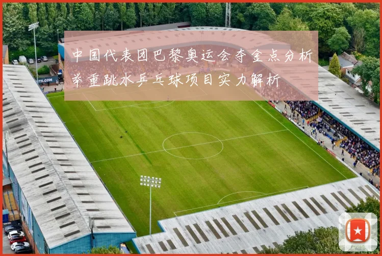 中国代表团巴黎奥运会夺金点分析举重跳水乒乓球项目实力解析