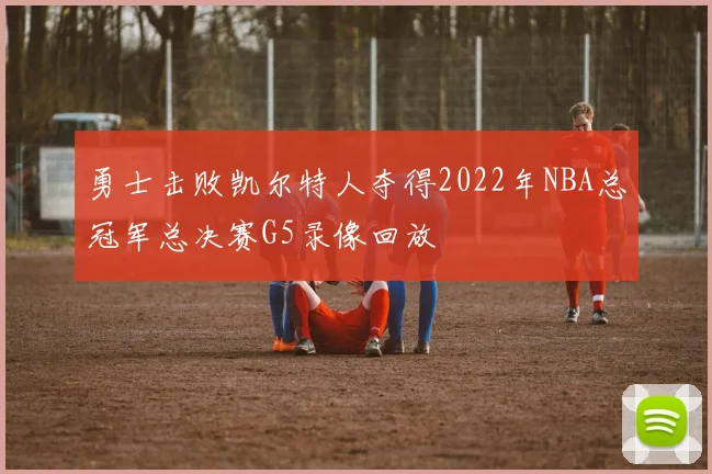 勇士击败凯尔特人夺得2022年NBA总冠军总决赛G5录像回放