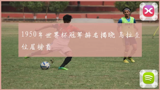 1950年世界杯冠军排名揭晓 乌拉圭位居榜首