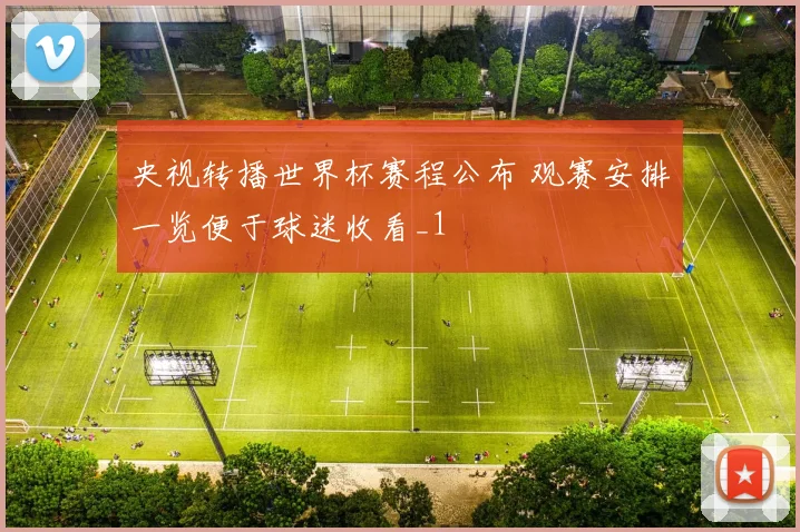 央视转播世界杯赛程公布 观赛安排一览便于球迷收看_1