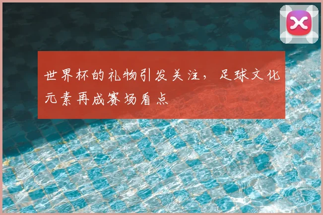世界杯的礼物引发关注，足球文化元素再成赛场看点