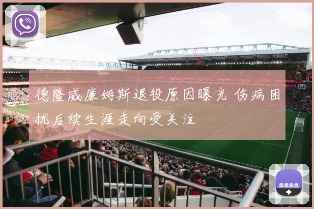 德隆威廉姆斯退役原因曝光 伤病困扰后续生涯走向受关注