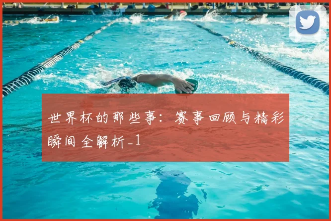 世界杯的那些事:赛事回顾与精彩瞬间全解析_1