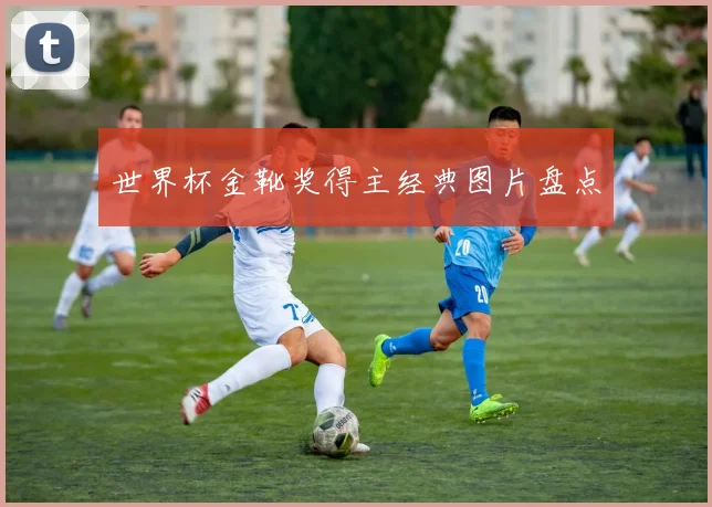 世界杯金靴奖得主经典图片盘点
