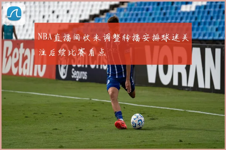 NBA直播间收米调整转播安排球迷关注后续比赛看点