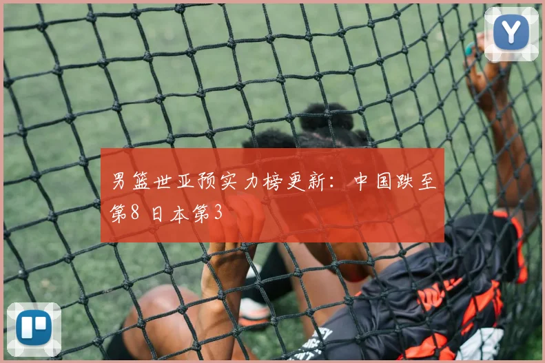 男篮世亚预实力榜更新：中国跌至第8 日本第3