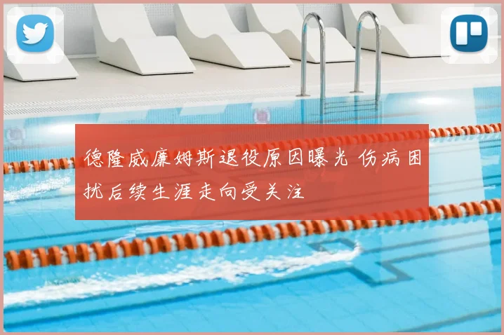 德隆威廉姆斯退役原因曝光 伤病困扰后续生涯走向受关注