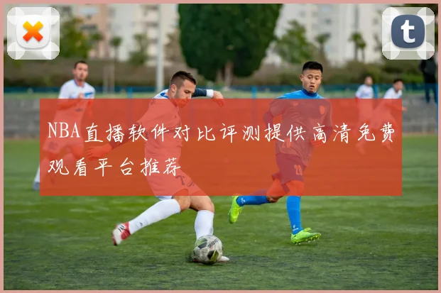 NBA直播软件对比评测提供高清免费观看平台推荐