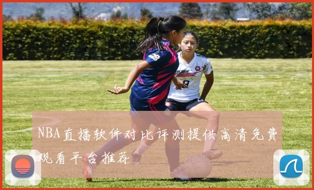 NBA直播软件对比评测提供高清免费观看平台推荐
