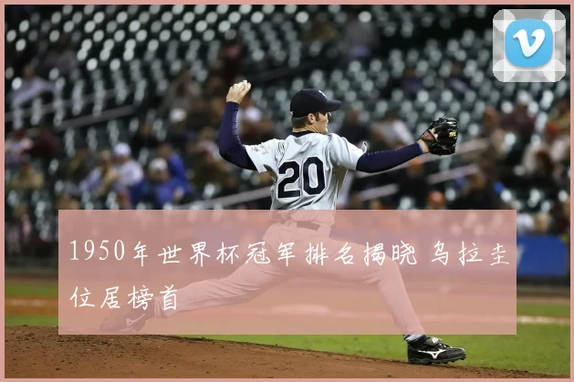 1950年世界杯冠军排名揭晓 乌拉圭位居榜首