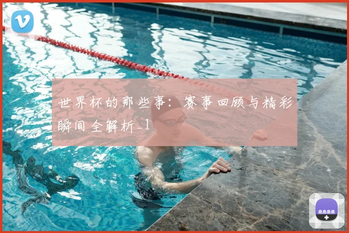 世界杯的那些事：赛事回顾与精彩瞬间全解析_1