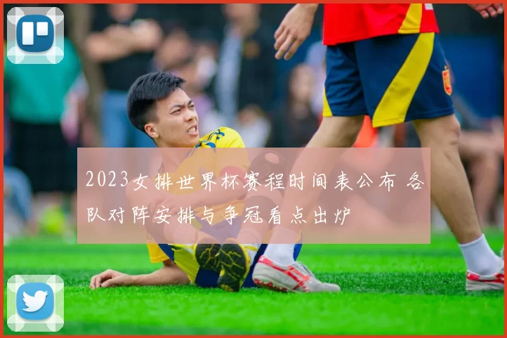 2023女排世界杯赛程时间表公布 各队对阵安排与争冠看点出炉