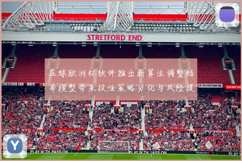 压球欧洲杯软件推出新算法调整赔率模型带来投注策略分化与风险提示