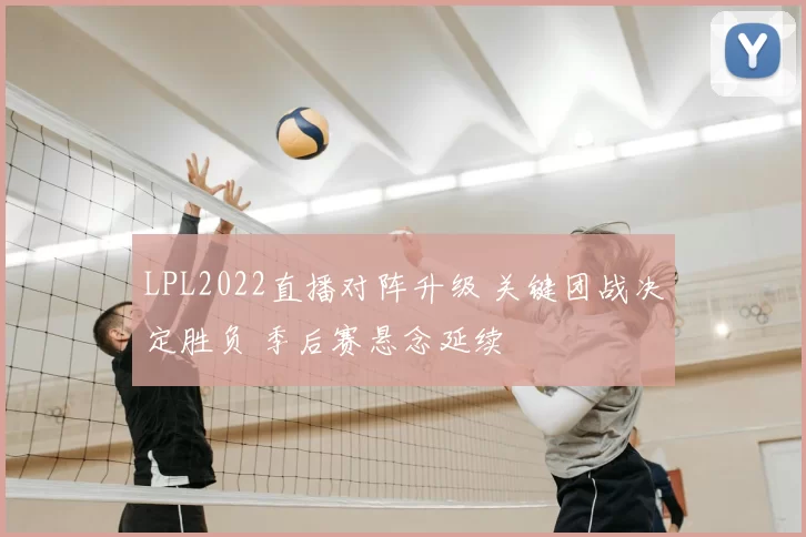 LPL2022直播对阵升级 关键团战决定胜负 季后赛悬念延续