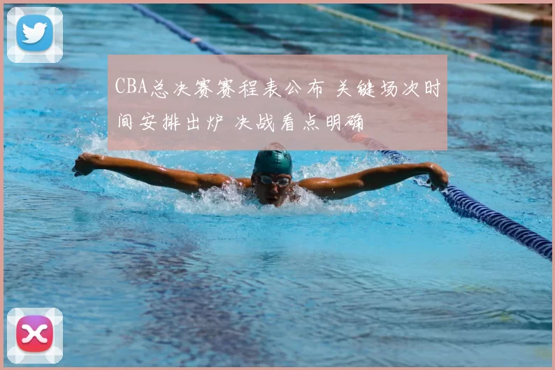 CBA总决赛赛程表公布 关键场次时间安排出炉 决战看点明确