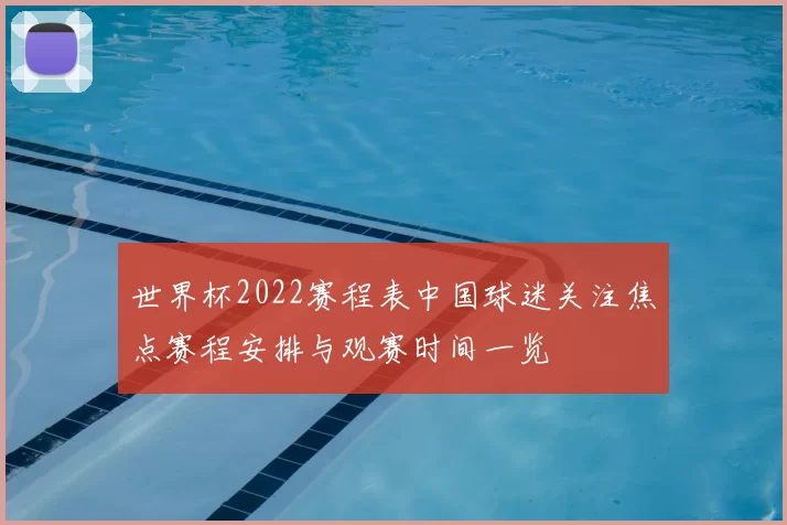 世界杯2022赛程表中国球迷关注焦点赛程安排与观赛时间一览