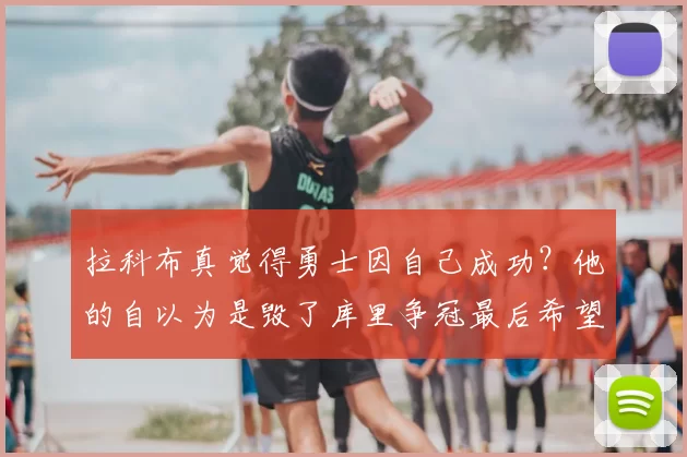 拉科布真觉得勇士因自己成功？他的自以为是毁了库里争冠最后希望